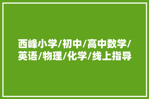 西峰小学/初中/高中数学/英语/物理/化学/线上指导班哪家好？ 人工智能