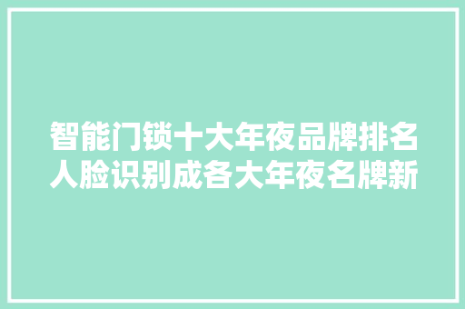 智能门锁十大年夜品牌排名人脸识别成各大年夜名牌新赛道 智能科技