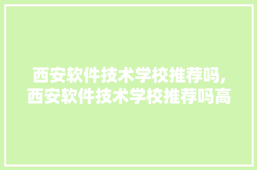 西安软件技术学校推荐吗,西安软件技术学校推荐吗高中。 软件技术
