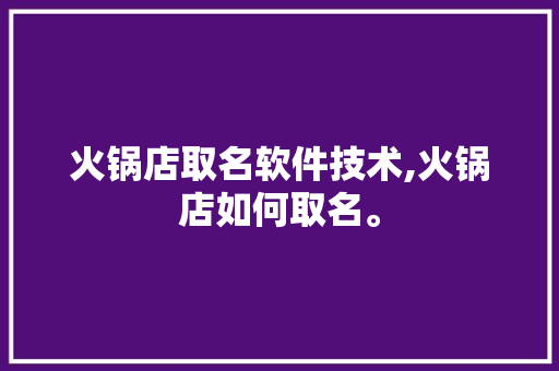 火锅店取名软件技术,火锅店如何取名。 软件技术