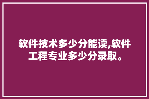 软件技术多少分能读,软件工程专业多少分录取。 软件技术