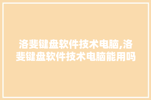 洛斐键盘软件技术电脑,洛斐键盘软件技术电脑能用吗。 软件技术