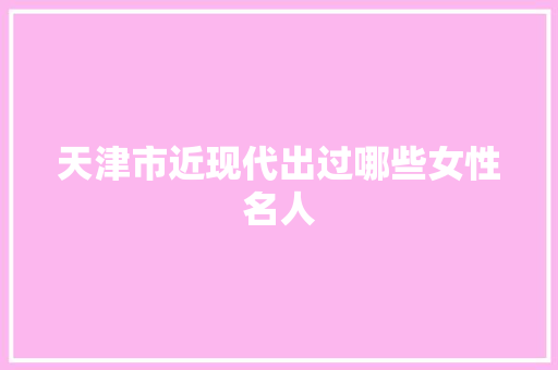 天津市近现代出过哪些女性名人 人工智能