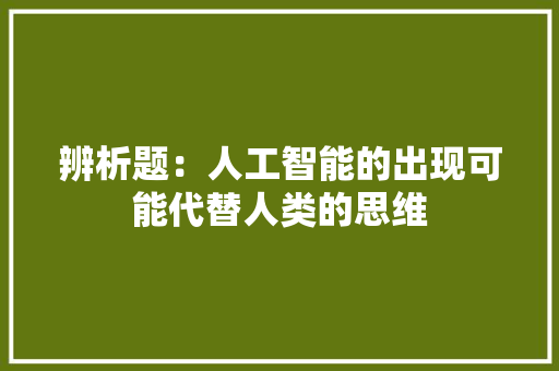 辨析题：人工智能的出现可能代替人类的思维 人工智能
