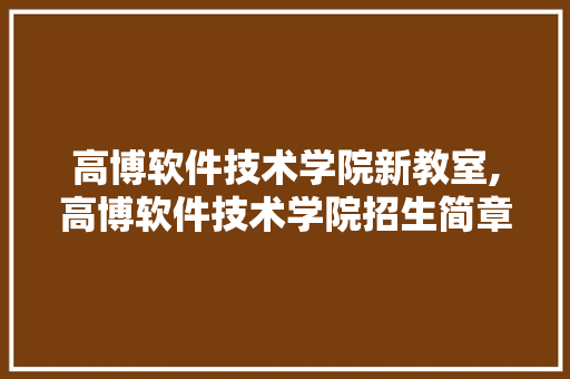 高博软件技术学院新教室,高博软件技术学院招生简章。 软件技术
