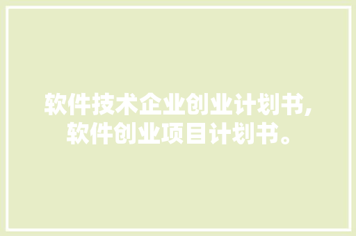 软件技术企业创业计划书,软件创业项目计划书。 软件技术