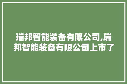 瑞邦智能装备有限公司,瑞邦智能装备有限公司上市了吗。 智能科技