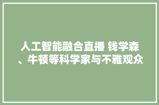 人工智能融合直播 钱学森、牛顿等科学家与不雅观众“跨时空对话” 人工智能