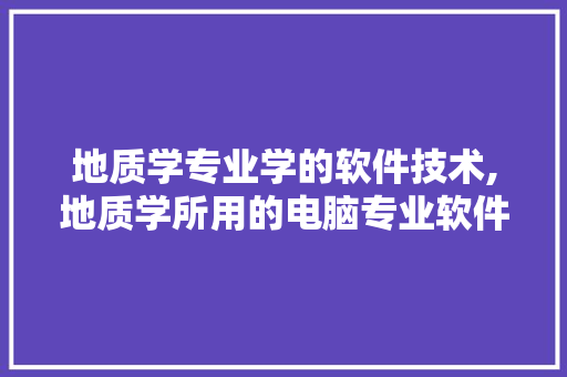 地质学专业学的软件技术,地质学所用的电脑专业软件。 软件技术