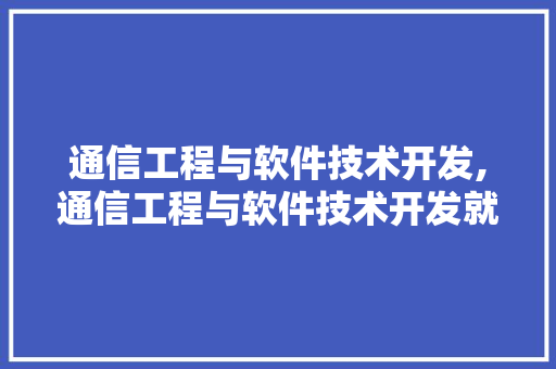 通信工程与软件技术开发,通信工程与软件技术开发就业前景。 软件技术