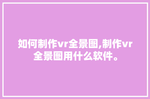 如何制作vr全景图,制作vr全景图用什么软件。 智能科技