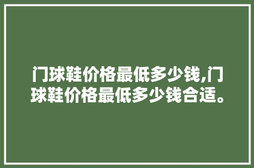 门球鞋价格最低多少钱,门球鞋价格最低多少钱合适。 智能科技