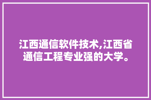 江西通信软件技术,江西省通信工程专业强的大学。 软件技术