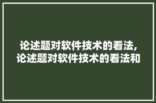 论述题对软件技术的看法,论述题对软件技术的看法和认识。 软件技术