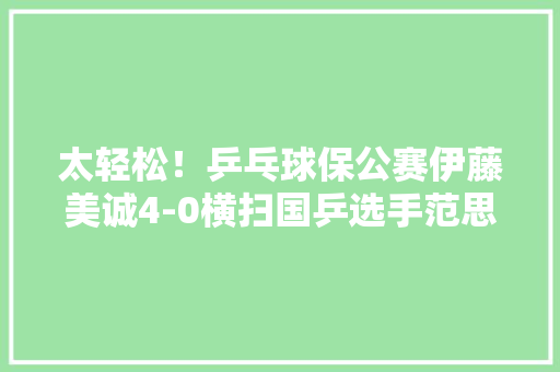 太轻松！乒乓球保公赛伊藤美诚4-0横扫国乒选手范思琦晋级女单8强。你怎么看 人工智能