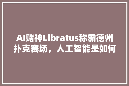 AI赌神Libratus称霸德州扑克赛场，人工智能是如何打德州扑克的 人工智能