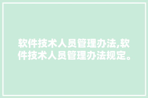 软件技术人员管理办法,软件技术人员管理办法规定。 软件技术