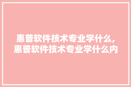 惠普软件技术专业学什么,惠普软件技术专业学什么内容。 软件技术