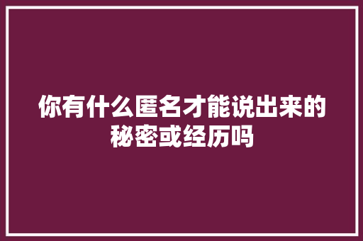 你有什么匿名才能说出来的秘密或经历吗 人工智能