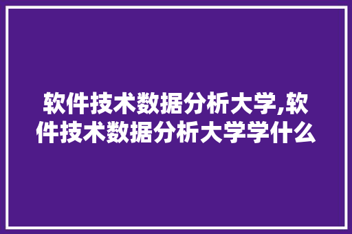软件技术数据分析大学,软件技术数据分析大学学什么。 软件技术