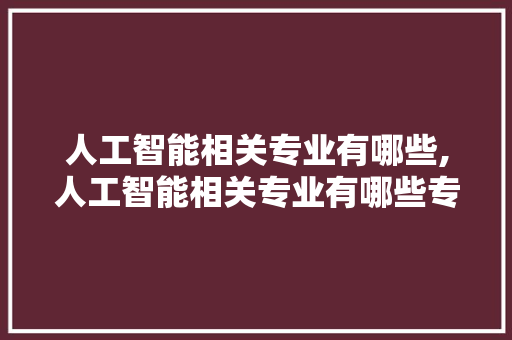 人工智能相关专业有哪些,人工智能相关专业有哪些专业。 智能科技