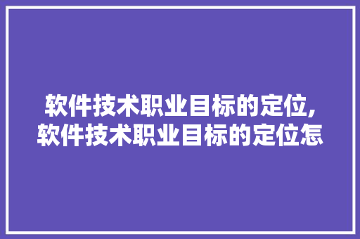 软件技术职业目标的定位,软件技术职业目标的定位怎么写。 软件技术