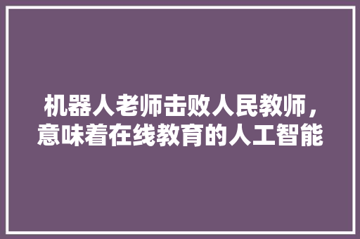 机器人老师击败人民教师，意味着在线教育的人工智能风口来了吗 人工智能
