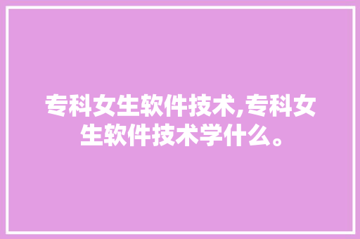 专科女生软件技术,专科女生软件技术学什么。 软件技术
