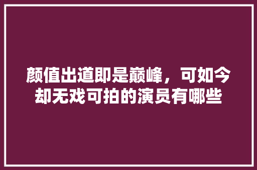 颜值出道即是巅峰，可如今却无戏可拍的演员有哪些 人工智能