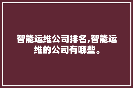 智能运维公司排名,智能运维的公司有哪些。 智能科技