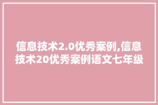 信息技术2.0优秀案例,信息技术20优秀案例语文七年级。 智能科技