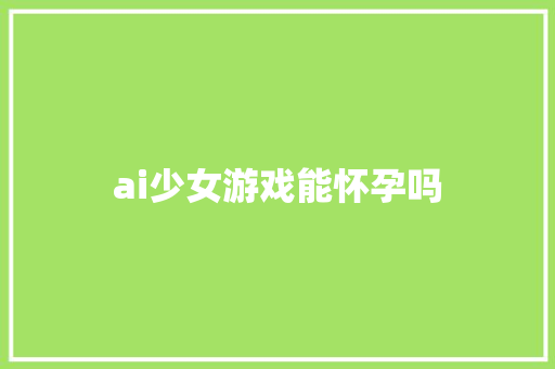 ai少女游戏能怀孕吗 人工智能
