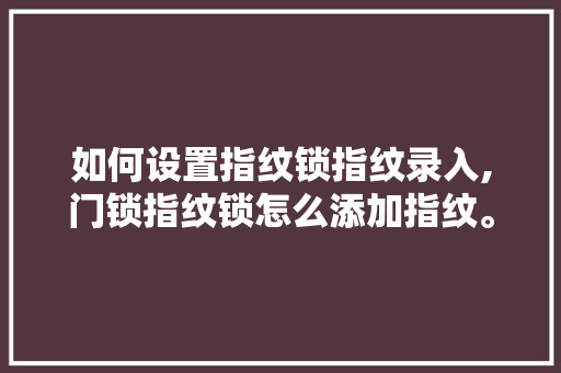 如何设置指纹锁指纹录入,门锁指纹锁怎么添加指纹。 智能科技