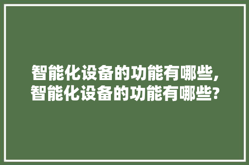 智能化设备的功能有哪些,智能化设备的功能有哪些?。 智能科技
