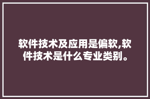 软件技术及应用是偏软,软件技术是什么专业类别。 软件技术