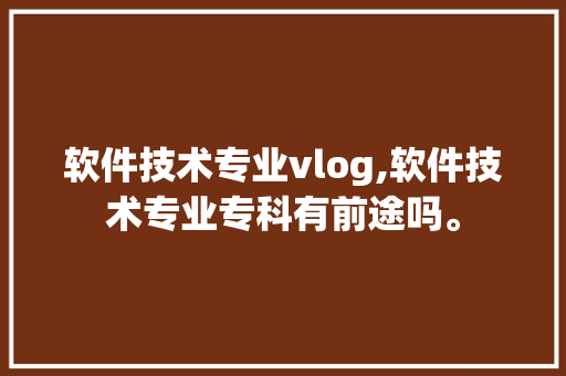 软件技术专业vlog,软件技术专业专科有前途吗。 软件技术