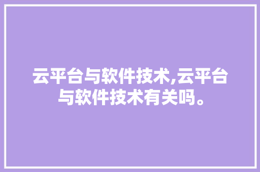 云平台与软件技术,云平台与软件技术有关吗。 软件技术
