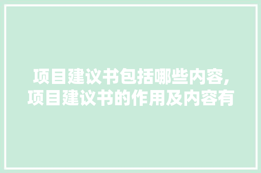 项目建议书包括哪些内容,项目建议书的作用及内容有哪些。 智能科技