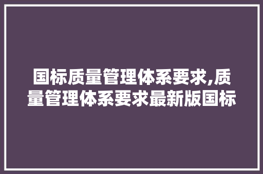 国标质量管理体系要求,质量管理体系要求最新版国标。 智能科技