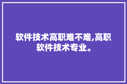 软件技术高职难不难,高职软件技术专业。 软件技术