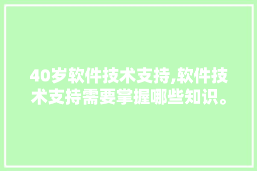 40岁软件技术支持,软件技术支持需要掌握哪些知识。 软件技术