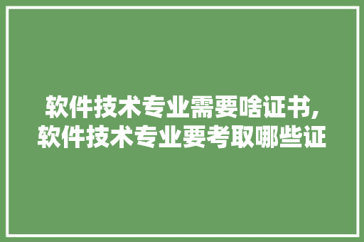 软件技术专业需要啥证书,软件技术专业要考取哪些证书?。 软件技术