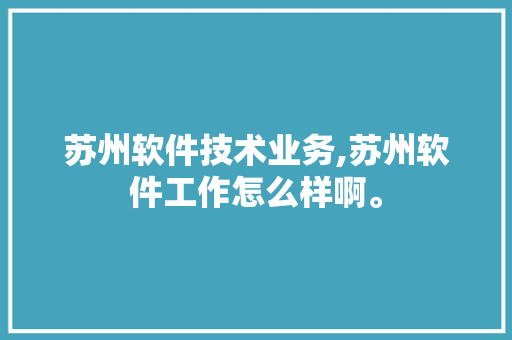 苏州软件技术业务,苏州软件工作怎么样啊。 软件技术
