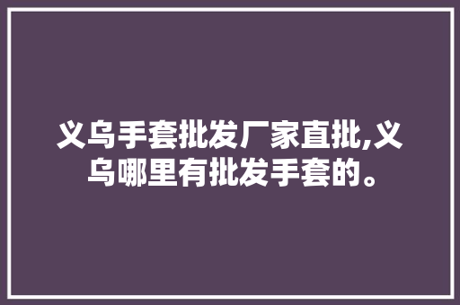 义乌手套批发厂家直批,义乌哪里有批发手套的。 智能科技