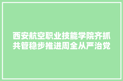 西安航空职业技能学院齐抓共管稳步推进周全从严治党工作 AI场景
