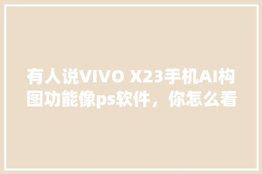 有人说VIVO X23手机AI构图功能像ps软件，你怎么看 人工智能