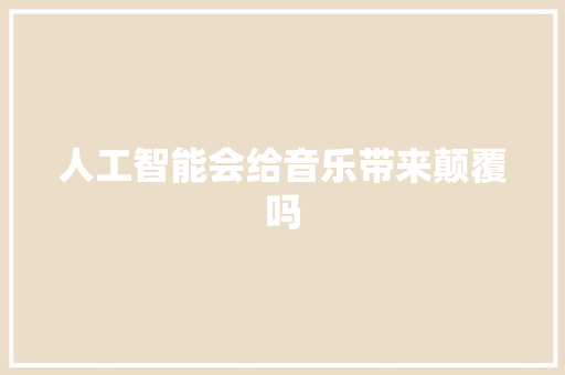 人工智能会给音乐带来颠覆吗 人工智能