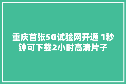 重庆首张5G试验网开通 1秒钟可下载2小时高清片子 软件技术