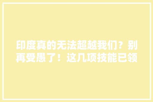 印度真的无法超越我们？别再受愚了！这几项技能已领先中国 软件技术