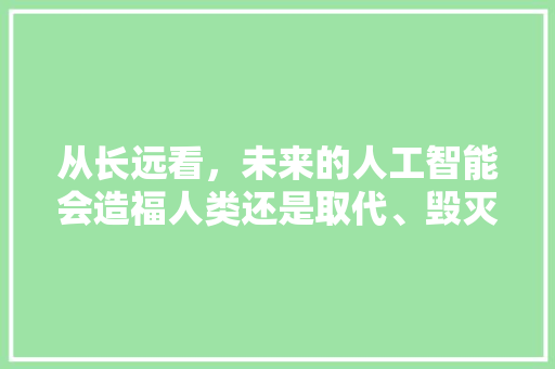 从长远看，未来的人工智能会造福人类还是取代、毁灭人类 人工智能